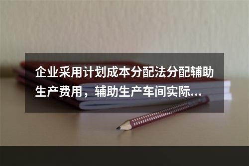 企业采用计划成本分配法分配辅助生产费用，辅助生产车间实际发生