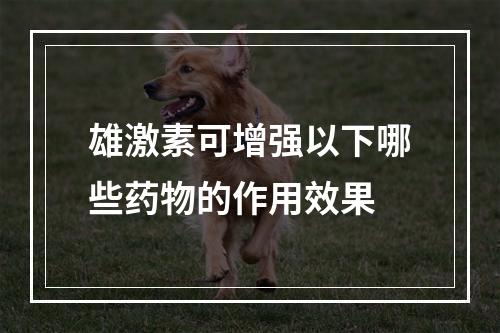 雄激素可增强以下哪些药物的作用效果