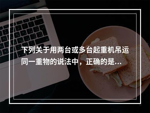 下列关于用两台或多台起重机吊运同一重物的说法中，正确的是（）