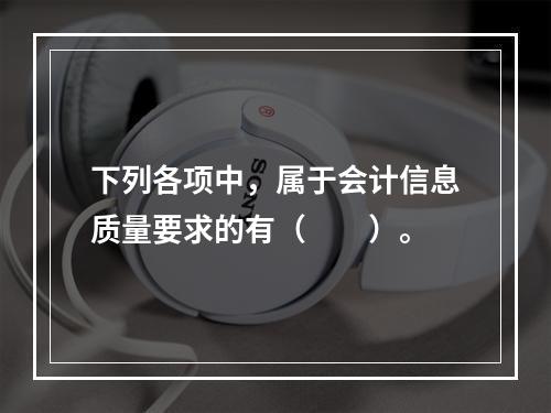 下列各项中，属于会计信息质量要求的有（　　）。