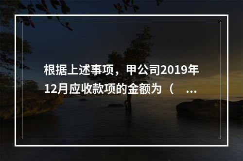 根据上述事项，甲公司2019年12月应收款项的金额为（　　）