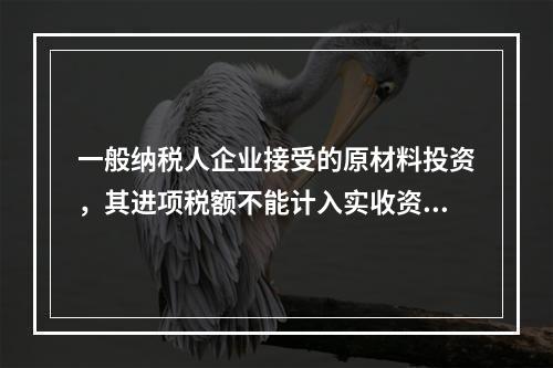 一般纳税人企业接受的原材料投资，其进项税额不能计入实收资本。