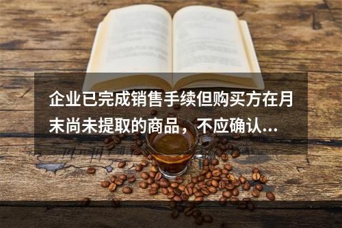 企业已完成销售手续但购买方在月末尚未提取的商品，不应确认收入