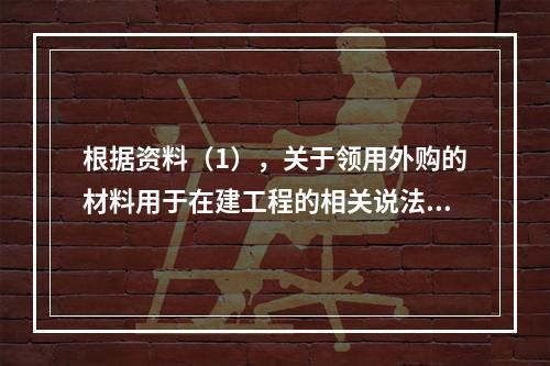 根据资料（1），关于领用外购的材料用于在建工程的相关说法中，