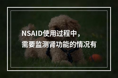 NSAID使用过程中，需要监测肾功能的情况有