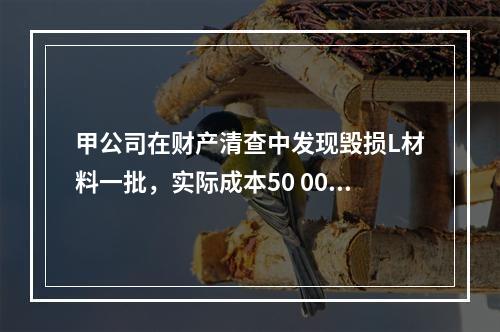 甲公司在财产清查中发现毁损L材料一批，实际成本50 000元