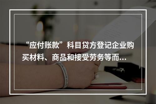 “应付账款”科目贷方登记企业购买材料、商品和接受劳务等而发生