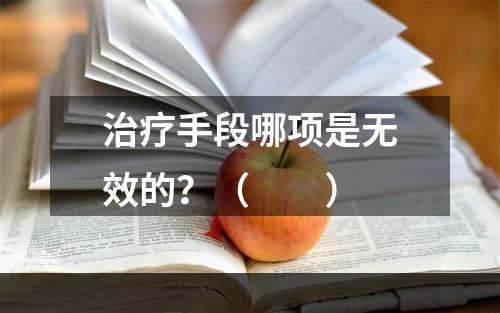 治疗手段哪项是无效的？（　　）