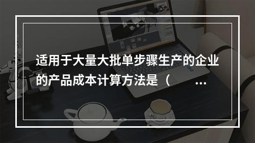 适用于大量大批单步骤生产的企业的产品成本计算方法是（　　）。