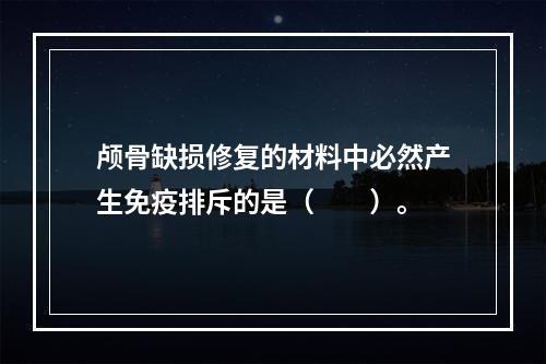 颅骨缺损修复的材料中必然产生免疫排斥的是（　　）。