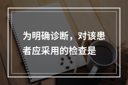 为明确诊断，对该患者应采用的检查是