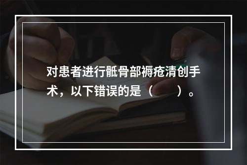 对患者进行骶骨部褥疮清创手术，以下错误的是（　　）。