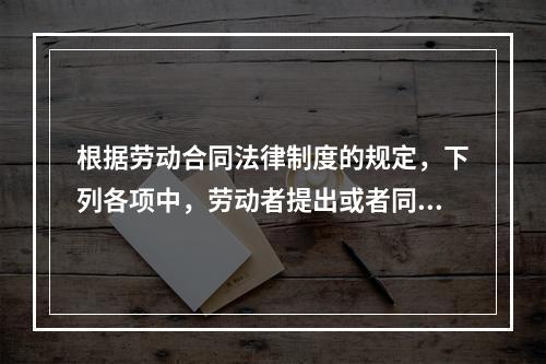 根据劳动合同法律制度的规定，下列各项中，劳动者提出或者同意续