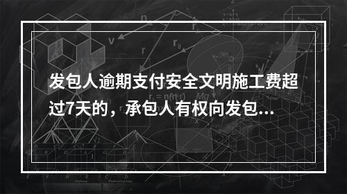 发包人逾期支付安全文明施工费超过7天的，承包人有权向发包人发