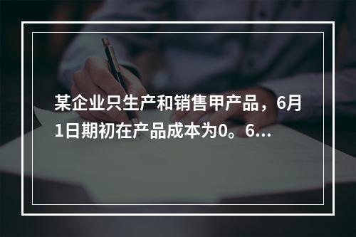 某企业只生产和销售甲产品，6月1日期初在产品成本为0。6月份