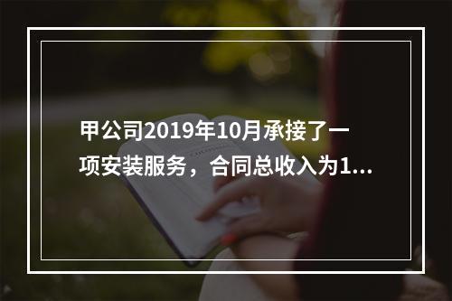 甲公司2019年10月承接了一项安装服务，合同总收入为100