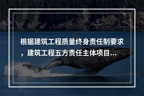 根据建筑工程质量终身责任制要求，建筑工程五方责任主体项目负责