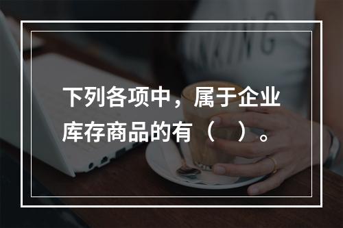 下列各项中，属于企业库存商品的有（　）。