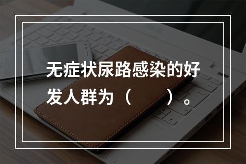 无症状尿路感染的好发人群为（　　）。