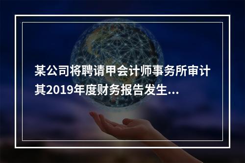 某公司将聘请甲会计师事务所审计其2019年度财务报告发生的相