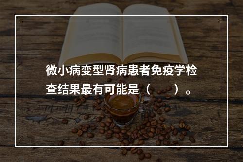 微小病变型肾病患者免疫学检查结果最有可能是（　　）。