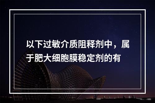 以下过敏介质阻释剂中，属于肥大细胞膜稳定剂的有