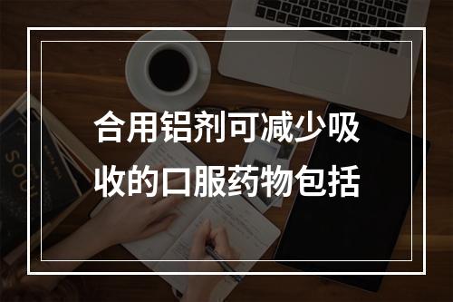 合用铝剂可减少吸收的口服药物包括