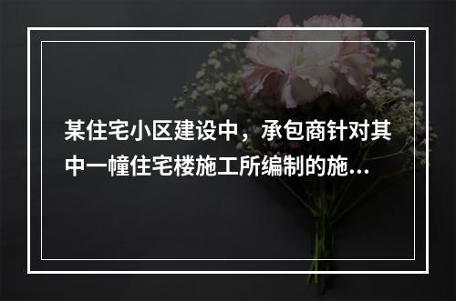 某住宅小区建设中，承包商针对其中一幢住宅楼施工所编制的施工组