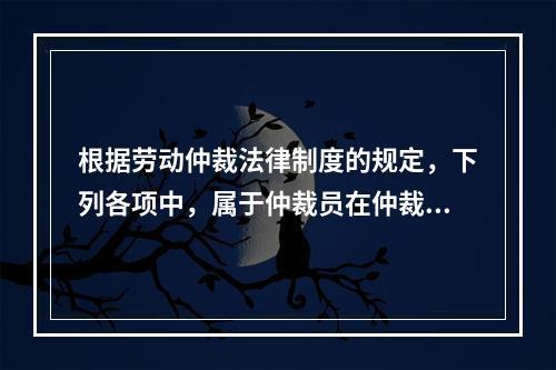 根据劳动仲裁法律制度的规定，下列各项中，属于仲裁员在仲裁劳动