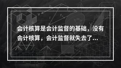 会计核算是会计监督的基础，没有会计核算，会计监督就失去了依据