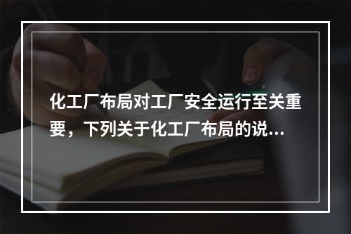 化工厂布局对工厂安全运行至关重要，下列关于化工厂布局的说法中