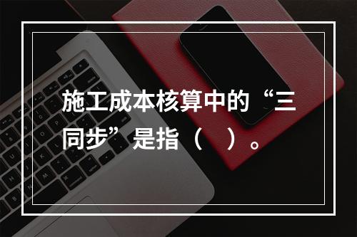 施工成本核算中的“三同步”是指（　）。