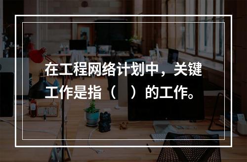 在工程网络计划中，关键工作是指（　）的工作。