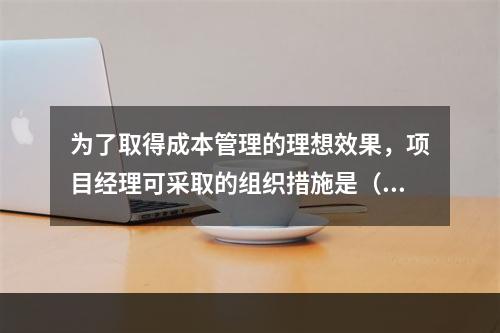 为了取得成本管理的理想效果，项目经理可采取的组织措施是（　）