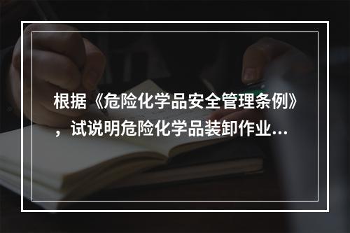 根据《危险化学品安全管理条例》，试说明危险化学品装卸作业及高