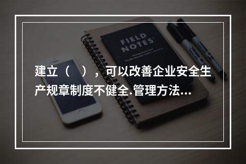 建立（　），可以改善企业安全生产规章制度不健全.管理方法不适