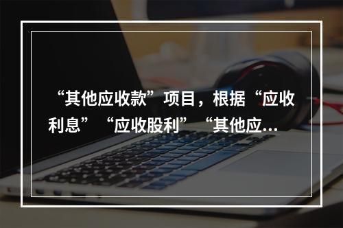 “其他应收款”项目，根据“应收利息”“应收股利”“其他应收款