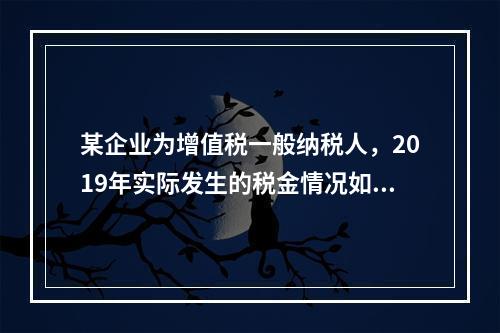 某企业为增值税一般纳税人，2019年实际发生的税金情况如下：