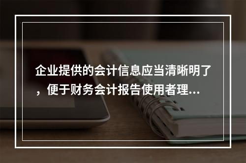 企业提供的会计信息应当清晰明了，便于财务会计报告使用者理解和