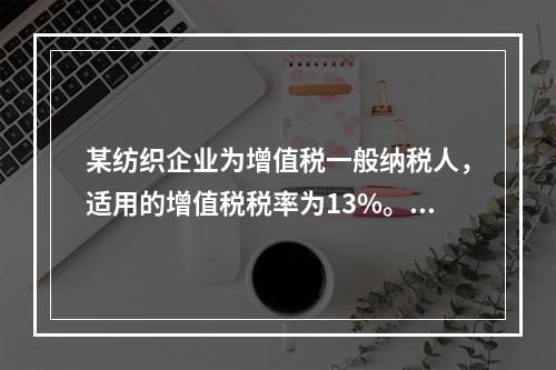 某纺织企业为增值税一般纳税人，适用的增值税税率为13%。该企