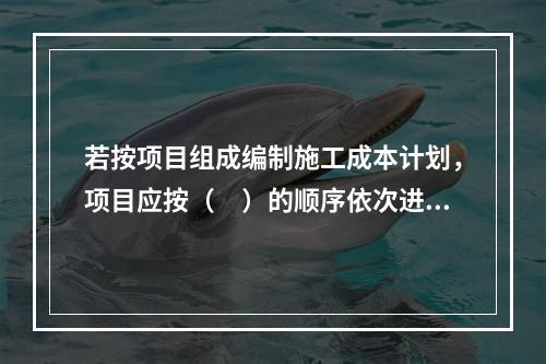 若按项目组成编制施工成本计划，项目应按（　）的顺序依次进行分