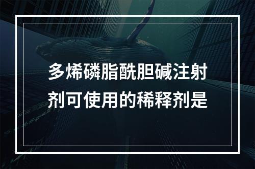 多烯磷脂酰胆碱注射剂可使用的稀释剂是