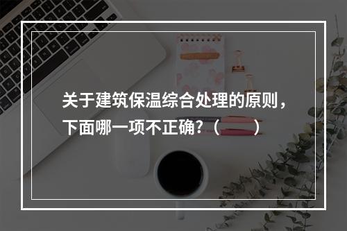 关于建筑保温综合处理的原则，下面哪一项不正确?（　　）