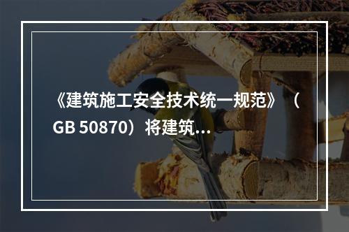 《建筑施工安全技术统一规范》（ GB 50870）将建筑施工