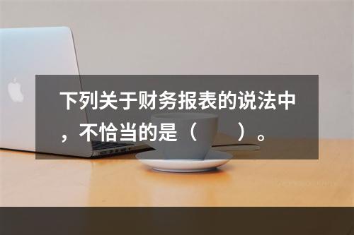 下列关于财务报表的说法中，不恰当的是（　　）。