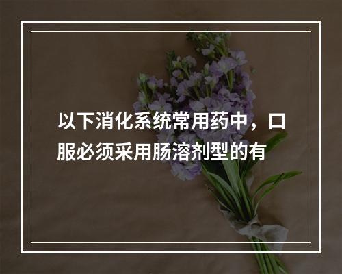 以下消化系统常用药中，口服必须采用肠溶剂型的有