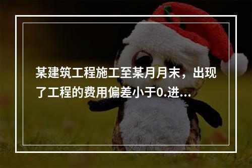 某建筑工程施工至某月月末，出现了工程的费用偏差小于0.进度偏