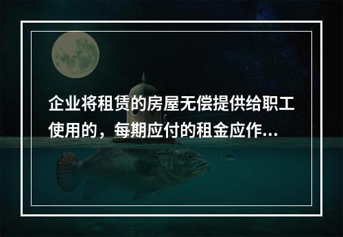 企业将租赁的房屋无偿提供给职工使用的，每期应付的租金应作为应