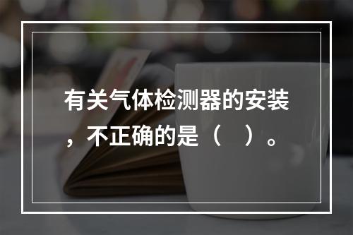 有关气体检测器的安装，不正确的是（　）。