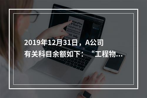 2019年12月31日，A公司有关科目余额如下：“工程物资”